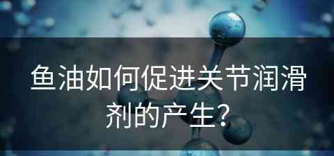 鱼油如何促进关节润滑剂的产生？